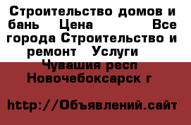 Строительство домов и бань  › Цена ­ 10 000 - Все города Строительство и ремонт » Услуги   . Чувашия респ.,Новочебоксарск г.